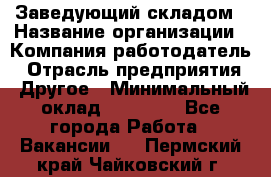 Заведующий складом › Название организации ­ Компания-работодатель › Отрасль предприятия ­ Другое › Минимальный оклад ­ 15 000 - Все города Работа » Вакансии   . Пермский край,Чайковский г.